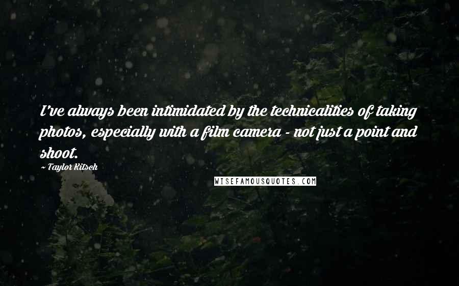 Taylor Kitsch quotes: I've always been intimidated by the technicalities of taking photos, especially with a film camera - not just a point and shoot. Taylor Kitsch quotes: I've always been intimidated by the technicalities of taking photos, especially with a film camera - not just a point and shoot.