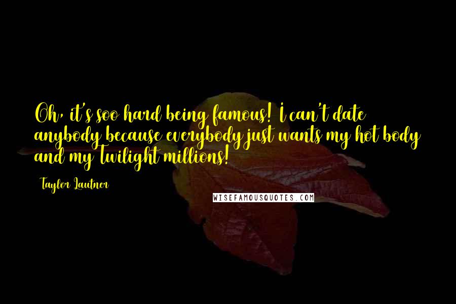 Taylor Lautner quotes: Oh, it's soo hard being famous! I can't date anybody because everybody just wants my hot body and my Twilight millions! Taylor Lautner quotes: Oh, it's soo hard being famous! I can't date anybody because everybody just wants my hot body and my Twilight millions!