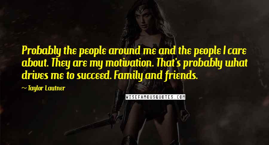 Taylor Lautner quotes: Probably the people around me and the people I care about. They are my motivation. That's probably what drives me to succeed. Family and friends. Taylor Lautner quotes: Probably the people around me and the people I care about. They are my motivation. That's probably what drives me to succeed. Family and friends.