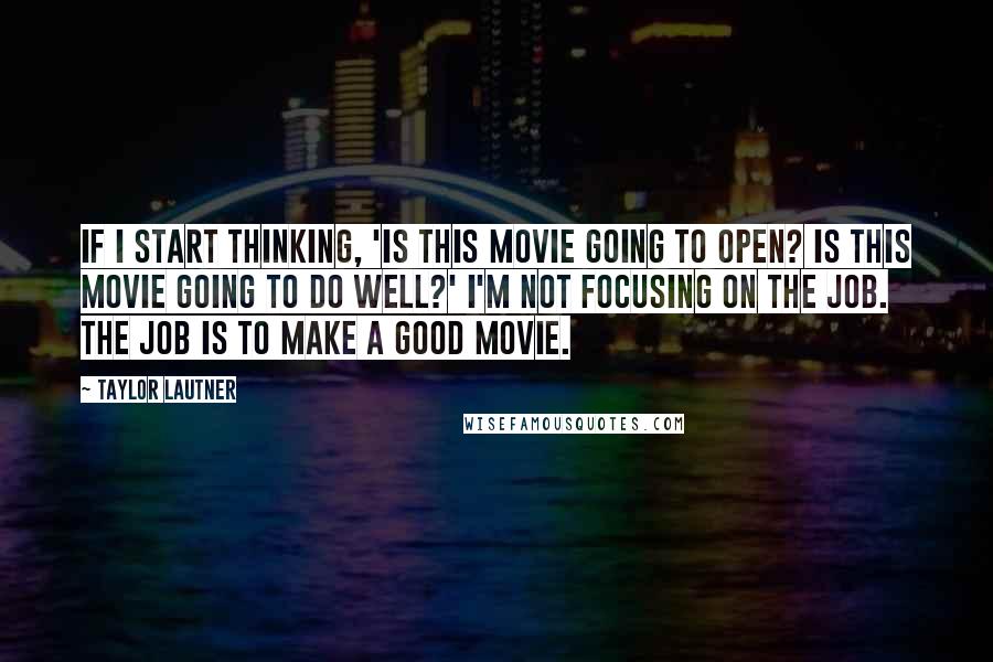 Taylor Lautner quotes: If I start thinking, 'Is this movie going to open? Is this movie going to do well?' I'm not focusing on the job. The job is to make a good Taylor Lautner quotes: If I start thinking, 'Is this movie going to open? Is this movie going to do well?' I'm not focusing on the job. The job is to make a good