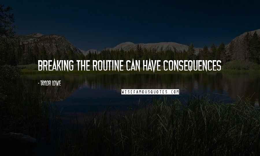 Taylor Lowe quotes: Breaking the Routine Can Have Consequences