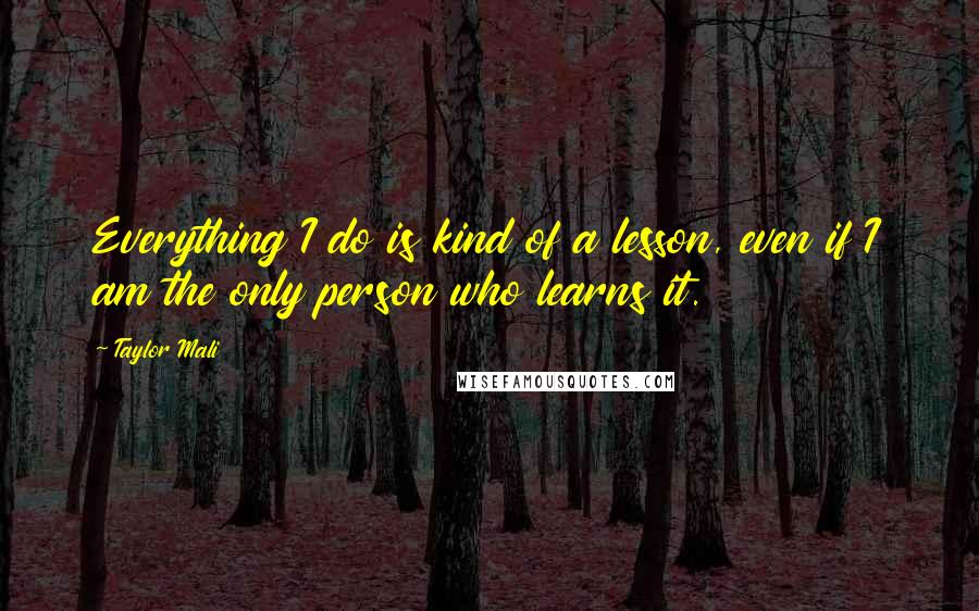 Taylor Mali quotes: Everything I do is kind of a lesson, even if I am the only person who learns it.