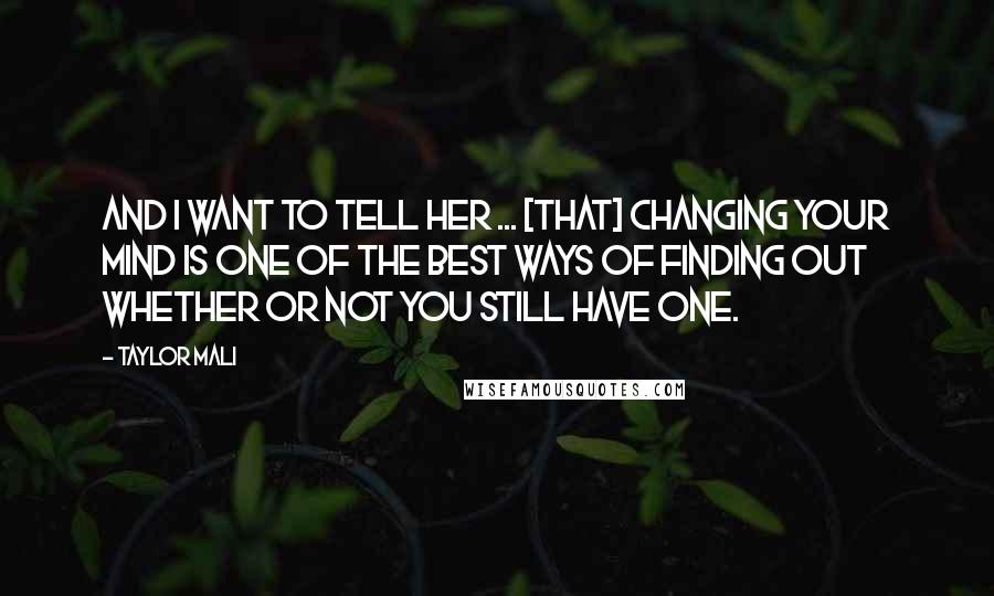 Taylor Mali quotes: And I want to tell her ... [that] changing your mind is one of the best ways of finding out whether or not you still have one.