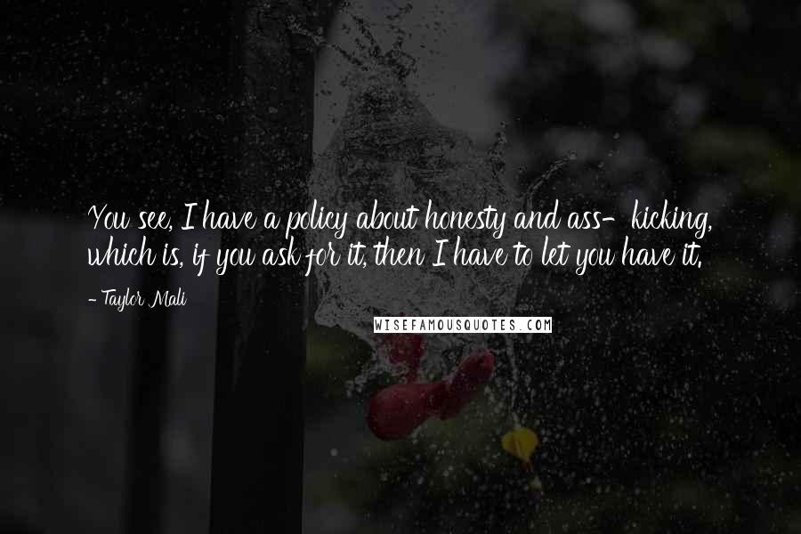 Taylor Mali quotes: You see, I have a policy about honesty and ass-kicking, which is, if you ask for it, then I have to let you have it.