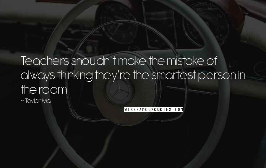 Taylor Mali quotes: Teachers shouldn't make the mistake of always thinking they're the smartest person in the room