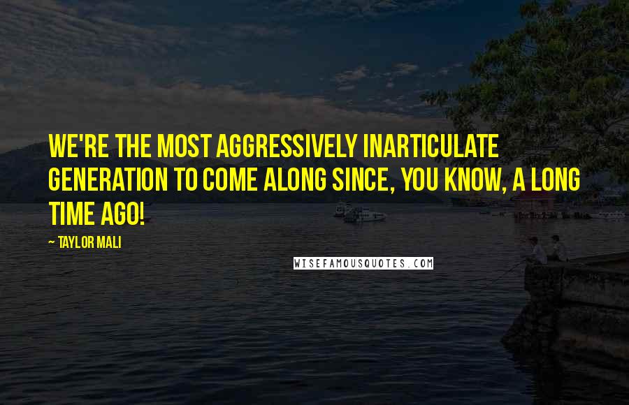 Taylor Mali quotes: We're the most aggressively inarticulate generation to come along since, you know, a long time ago!