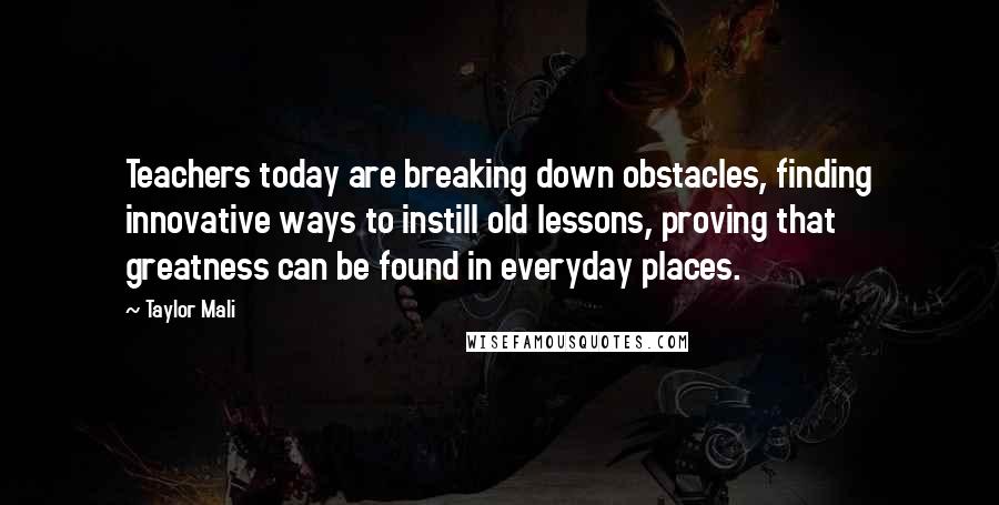 Taylor Mali quotes: Teachers today are breaking down obstacles, finding innovative ways to instill old lessons, proving that greatness can be found in everyday places.