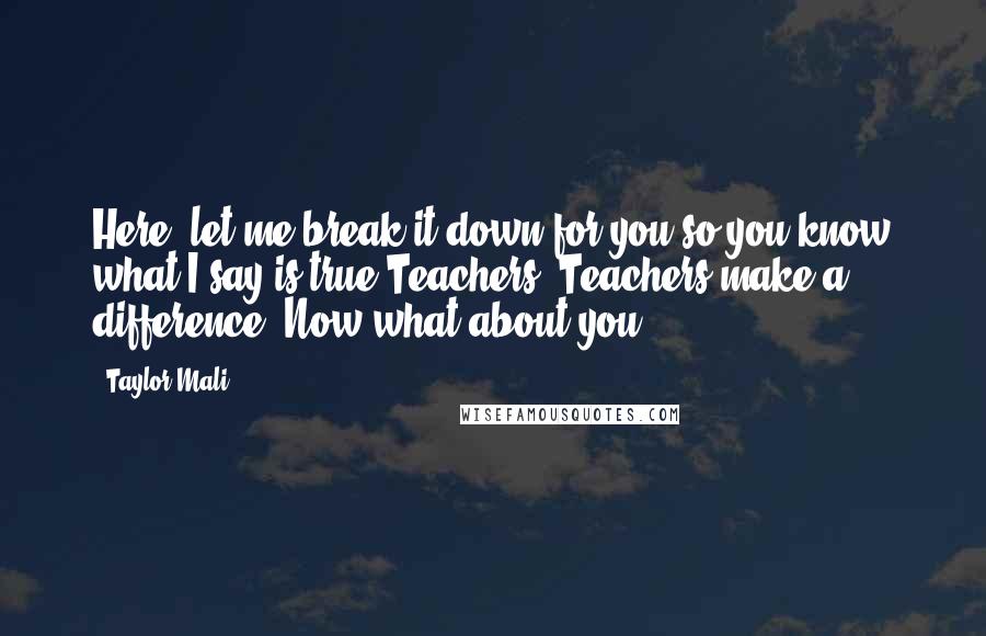 Taylor Mali quotes: Here, let me break it down for you,so you know what I say is true:Teachers? Teachers make a difference! Now what about you?