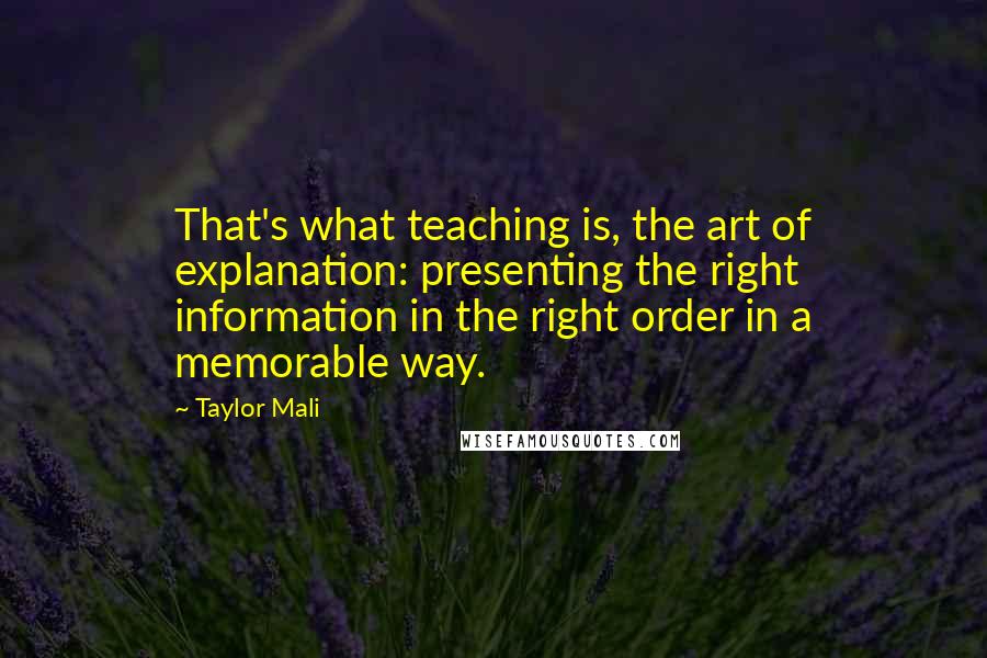 Taylor Mali quotes: That's what teaching is, the art of explanation: presenting the right information in the right order in a memorable way.