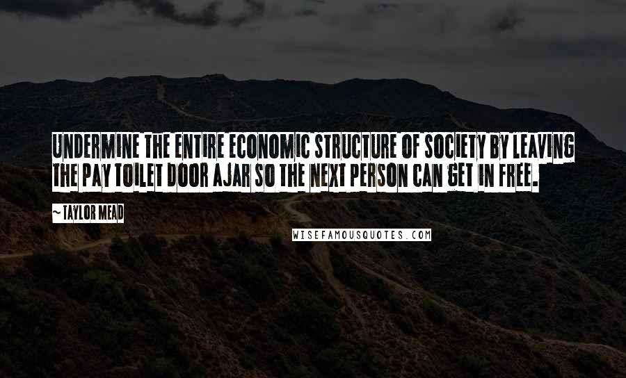 Taylor Mead quotes: Undermine the entire economic structure of society by leaving the pay toilet door ajar so the next person can get in free.