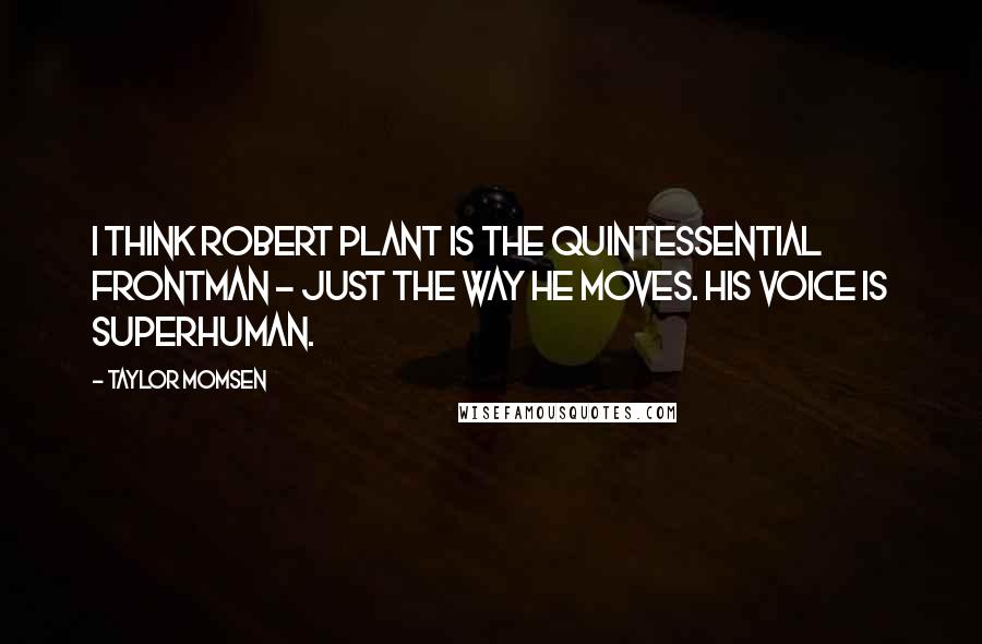 Taylor Momsen quotes: I think Robert Plant is the quintessential frontman - just the way he moves. His voice is superhuman.