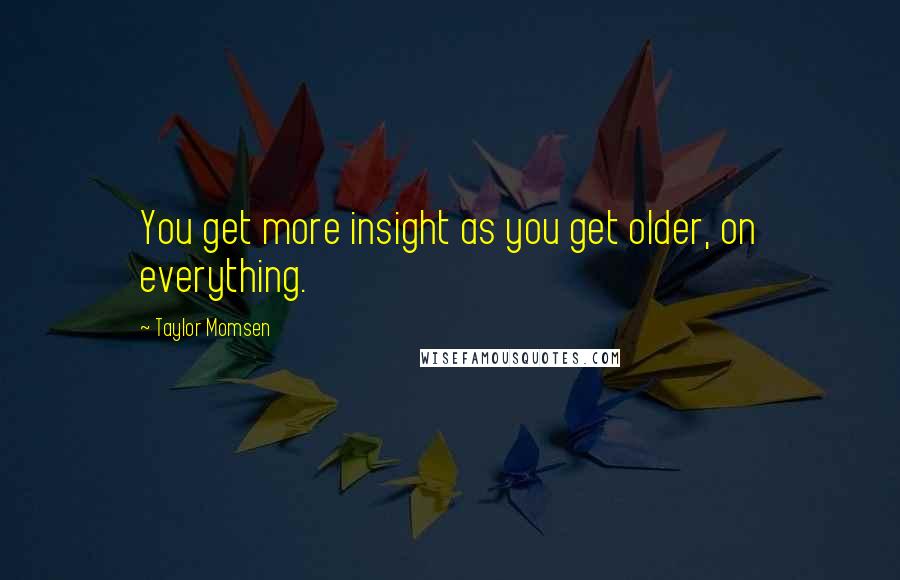 Taylor Momsen quotes: You get more insight as you get older, on everything.