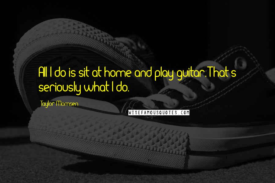 Taylor Momsen quotes: All I do is sit at home and play guitar. That's seriously what I do.