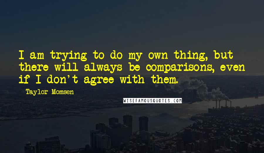 Taylor Momsen quotes: I am trying to do my own thing, but there will always be comparisons, even if I don't agree with them.