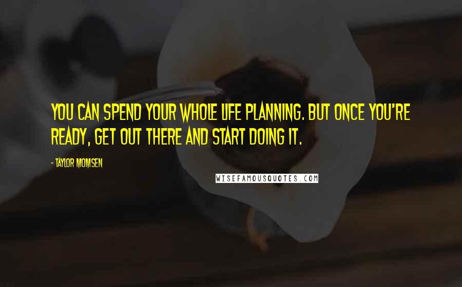 Taylor Momsen quotes: You can spend your whole life planning. But once you're ready, get out there and start doing it.