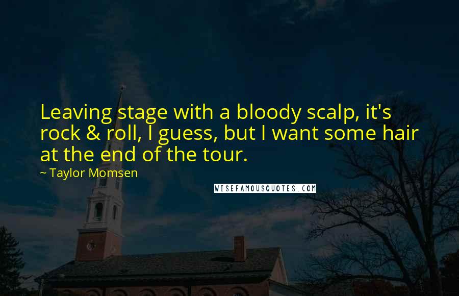 Taylor Momsen quotes: Leaving stage with a bloody scalp, it's rock & roll, I guess, but I want some hair at the end of the tour. Taylor Momsen quotes: Leaving stage with a bloody scalp, it's rock & roll, I guess, but I want some hair at the end of the tour.