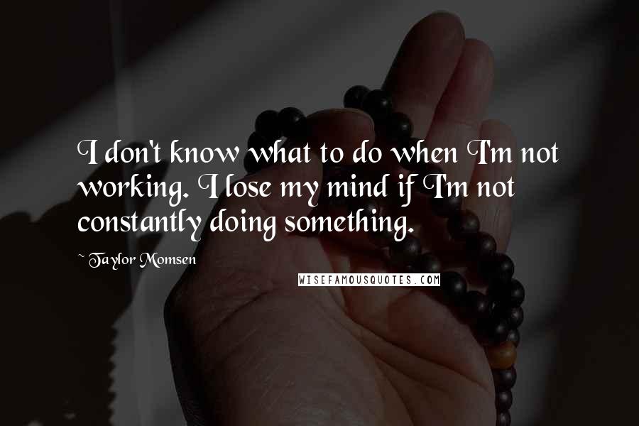 Taylor Momsen quotes: I don't know what to do when I'm not working. I lose my mind if I'm not constantly doing something.