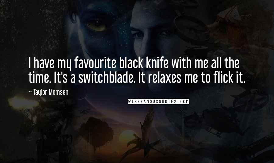 Taylor Momsen quotes: I have my favourite black knife with me all the time. It's a switchblade. It relaxes me to flick it.
