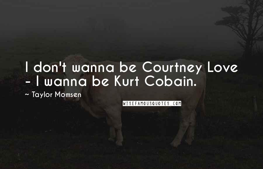 Taylor Momsen quotes: I don't wanna be Courtney Love - I wanna be Kurt Cobain.