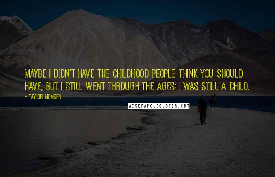 Taylor Momsen quotes: Maybe I didn't have the childhood people think you should have, but I still went through the ages; I was still a child.