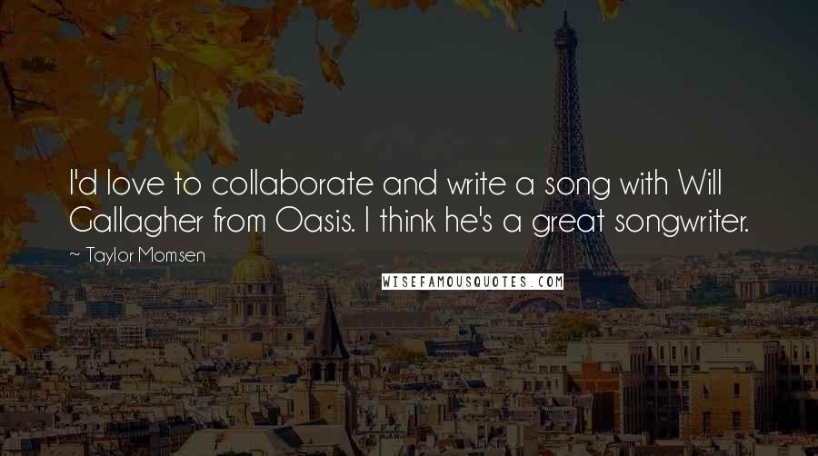 Taylor Momsen quotes: I'd love to collaborate and write a song with Will Gallagher from Oasis. I think he's a great songwriter. Taylor Momsen quotes: I'd love to collaborate and write a song with Will Gallagher from Oasis. I think he's a great songwriter.