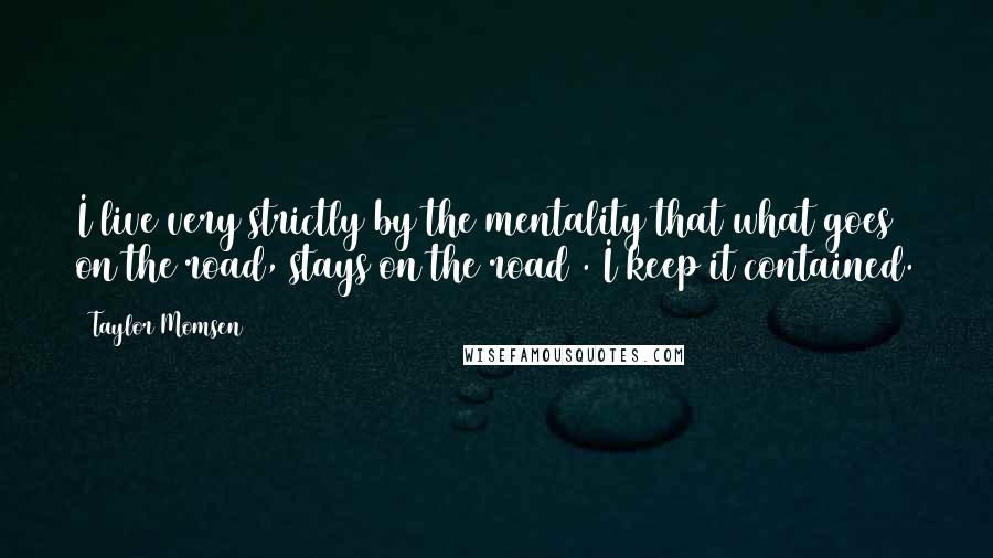 Taylor Momsen quotes: I live very strictly by the mentality that what goes on the road, stays on the road . I keep it contained. Taylor Momsen quotes: I live very strictly by the mentality that what goes on the road, stays on the road . I keep it contained.