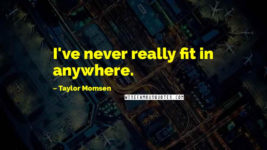 Taylor Momsen quotes: I've never really fit in anywhere.