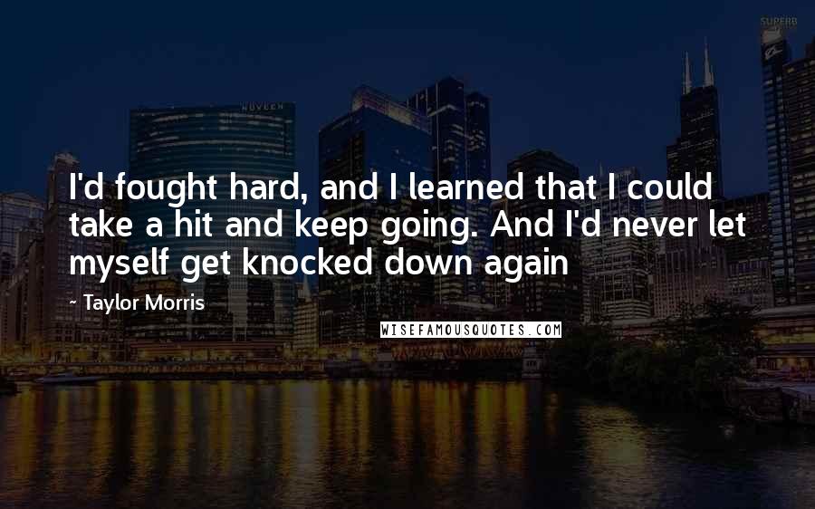 Taylor Morris quotes: I'd fought hard, and I learned that I could take a hit and keep going. And I'd never let myself get knocked down again