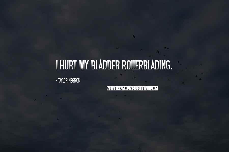 Taylor Negron quotes: I hurt my bladder rollerblading.