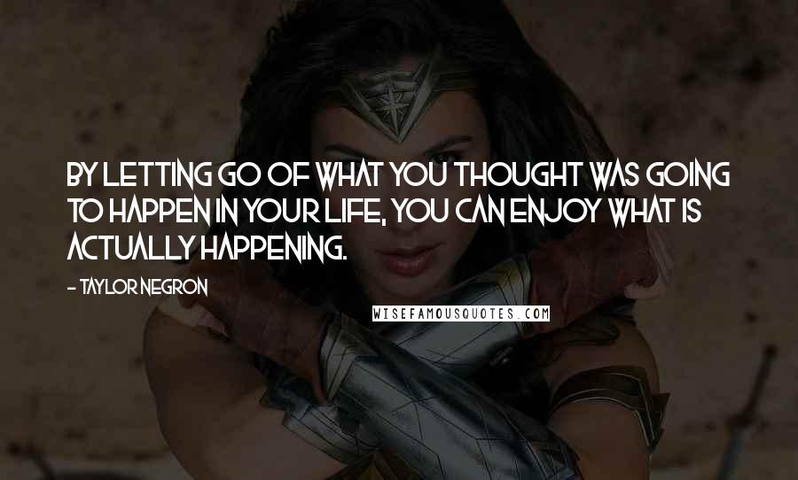 Taylor Negron quotes: By letting go of what you thought was going to happen in your life, you can enjoy what is actually happening.