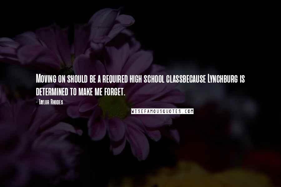 Taylor Rhodes quotes: Moving on should be a required high school classbecause Lynchburg is determined to make me forget.