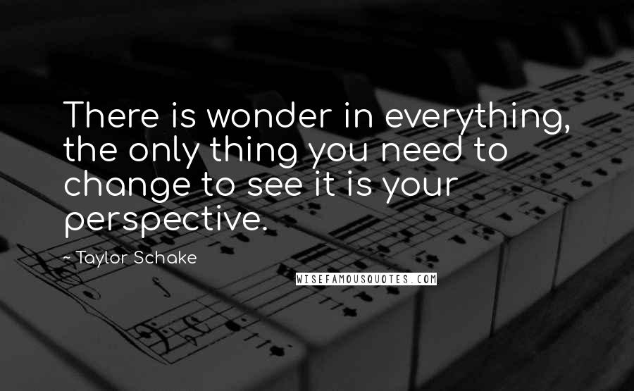 Taylor Schake quotes: There is wonder in everything, the only thing you need to change to see it is your perspective.