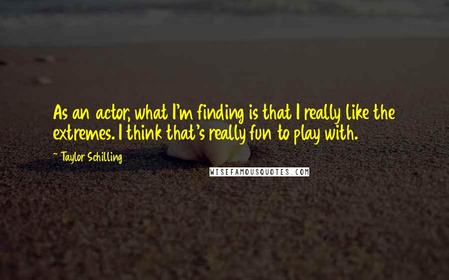 Taylor Schilling quotes: As an actor, what I'm finding is that I really like the extremes. I think that's really fun to play with.