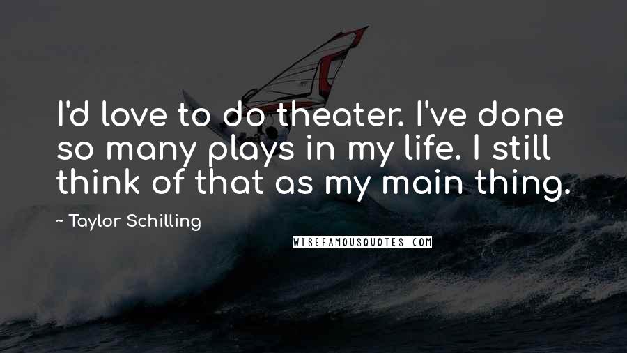 Taylor Schilling quotes: I'd love to do theater. I've done so many plays in my life. I still think of that as my main thing.