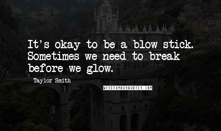 Taylor Smith quotes: It's okay to be a blow stick. Sometimes we need to break before we glow.