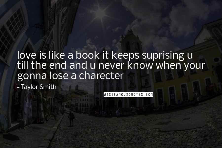 Taylor Smith quotes: love is like a book it keeps suprising u till the end and u never know when your gonna lose a charecter