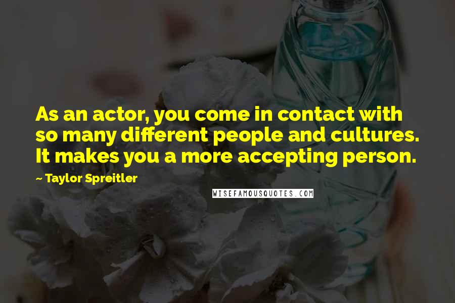 Taylor Spreitler quotes: As an actor, you come in contact with so many different people and cultures. It makes you a more accepting person.