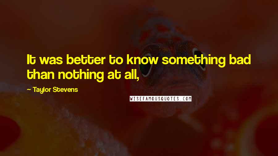 Taylor Stevens quotes: It was better to know something bad than nothing at all,