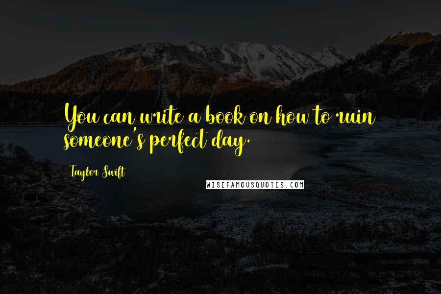 Taylor Swift quotes: You can write a book on how to ruin someone's perfect day.