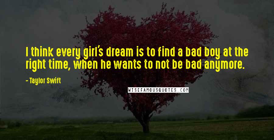 Taylor Swift quotes: I think every girl's dream is to find a bad boy at the right time, when he wants to not be bad anymore.