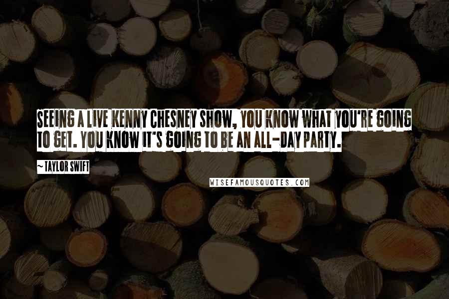 Taylor Swift quotes: Seeing a live Kenny Chesney show, you know what you're going to get. You know it's going to be an all-day party.