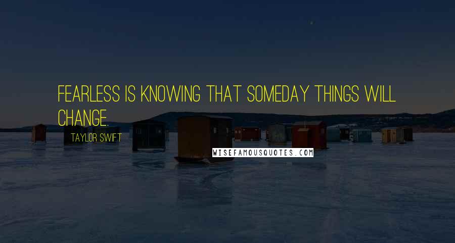 Taylor Swift quotes: Fearless is knowing that someday things will change.