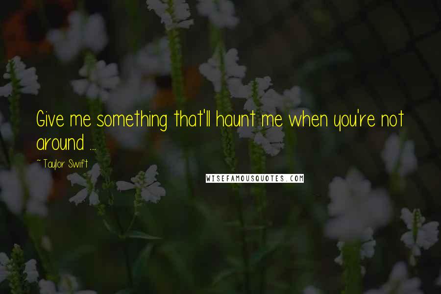 Taylor Swift quotes: Give me something that'll haunt me when you're not around ...