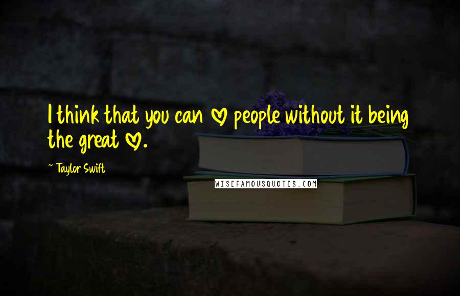 Taylor Swift quotes: I think that you can love people without it being the great love.