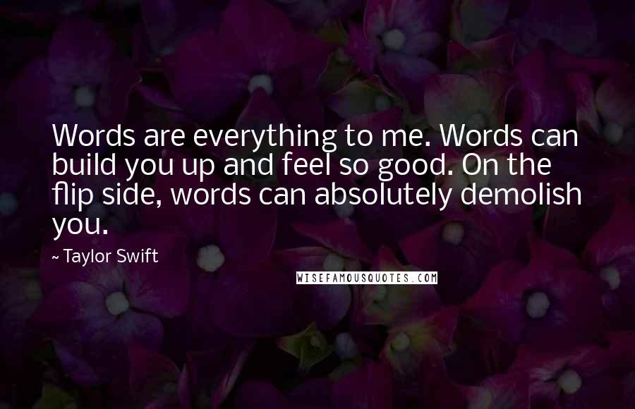 Taylor Swift quotes: Words are everything to me. Words can build you up and feel so good. On the flip side, words can absolutely demolish you.