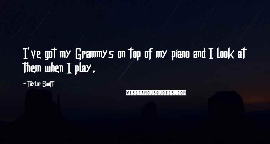 Taylor Swift quotes: I've got my Grammys on top of my piano and I look at them when I play.