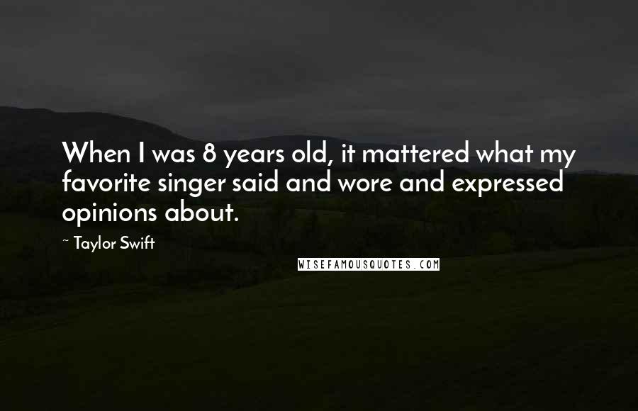 Taylor Swift quotes: When I was 8 years old, it mattered what my favorite singer said and wore and expressed opinions about.