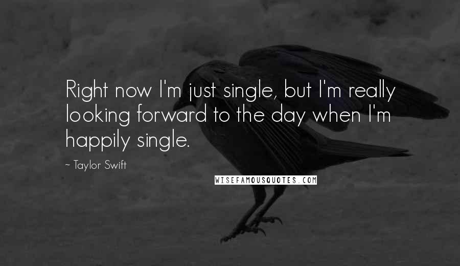 Taylor Swift quotes: Right now I'm just single, but I'm really looking forward to the day when I'm happily single.