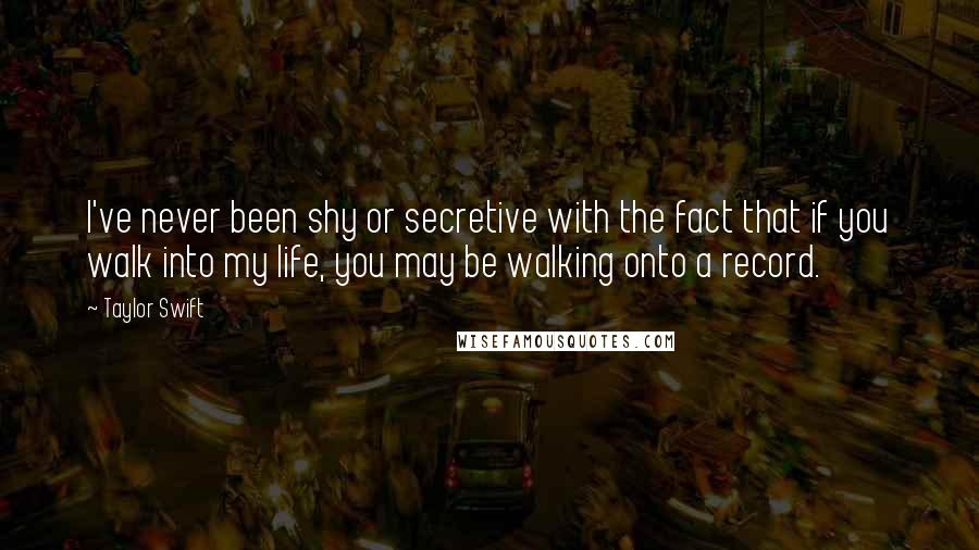 Taylor Swift quotes: I've never been shy or secretive with the fact that if you walk into my life, you may be walking onto a record.