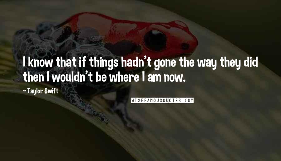 Taylor Swift quotes: I know that if things hadn't gone the way they did then I wouldn't be where I am now.